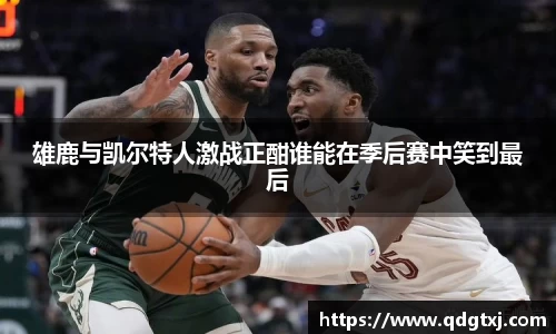 雄鹿与凯尔特人激战正酣谁能在季后赛中笑到最后